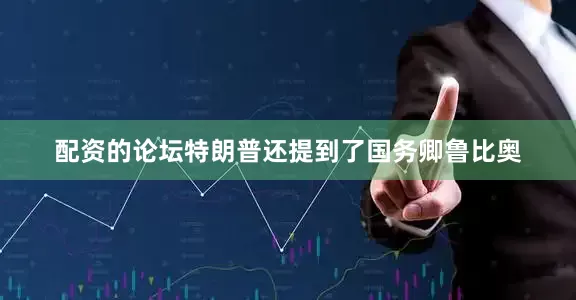 配资的论坛特朗普还提到了国务卿鲁比奥