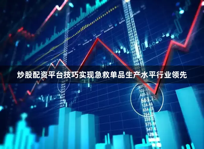 炒股配资平台技巧实现急救单品生产水平行业领先