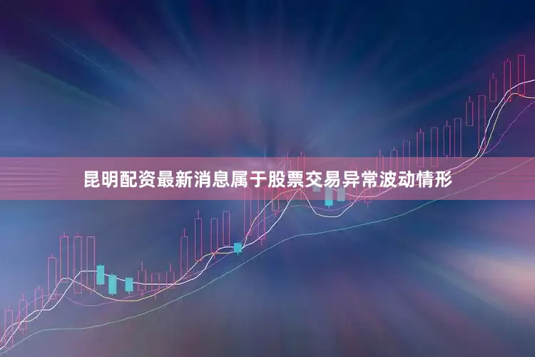 昆明配资最新消息属于股票交易异常波动情形