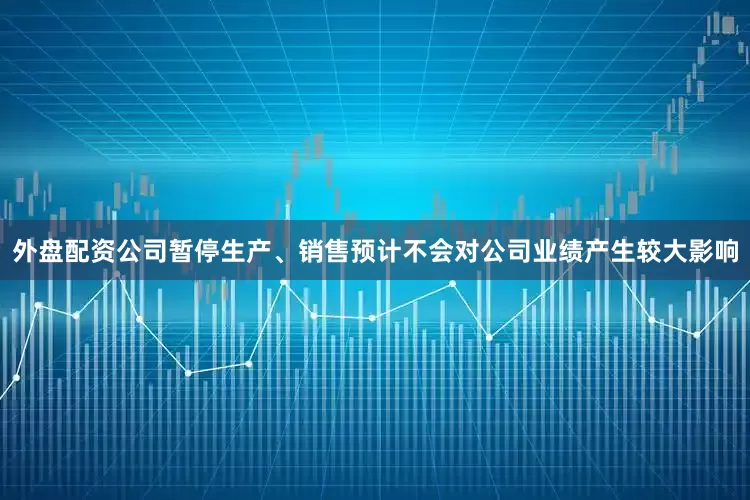 外盘配资公司暂停生产、销售预计不会对公司业绩产生较大影响
