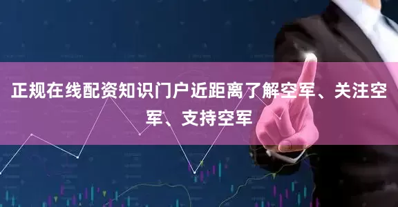 正规在线配资知识门户近距离了解空军、关注空军、支持空军