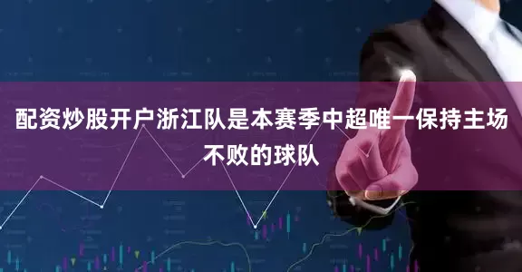 配资炒股开户浙江队是本赛季中超唯一保持主场不败的球队