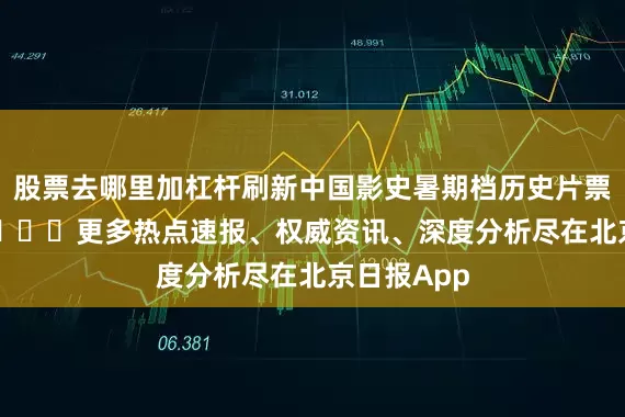 股票去哪里加杠杆刷新中国影史暑期档历史片票房纪录！ ​​​更多热点速报、权威资讯、深度分析尽在北京日报App