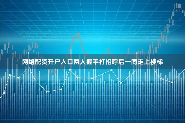 网络配资开户入口两人握手打招呼后一同走上楼梯