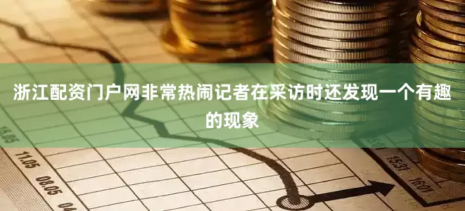 浙江配资门户网非常热闹记者在采访时还发现一个有趣的现象