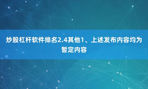 炒股杠杆软件排名2.4其他1、上述发布内容均为暂定内容