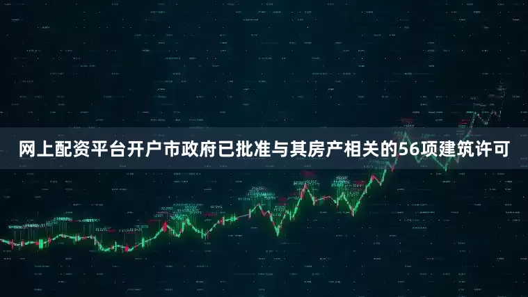 网上配资平台开户市政府已批准与其房产相关的56项建筑许可