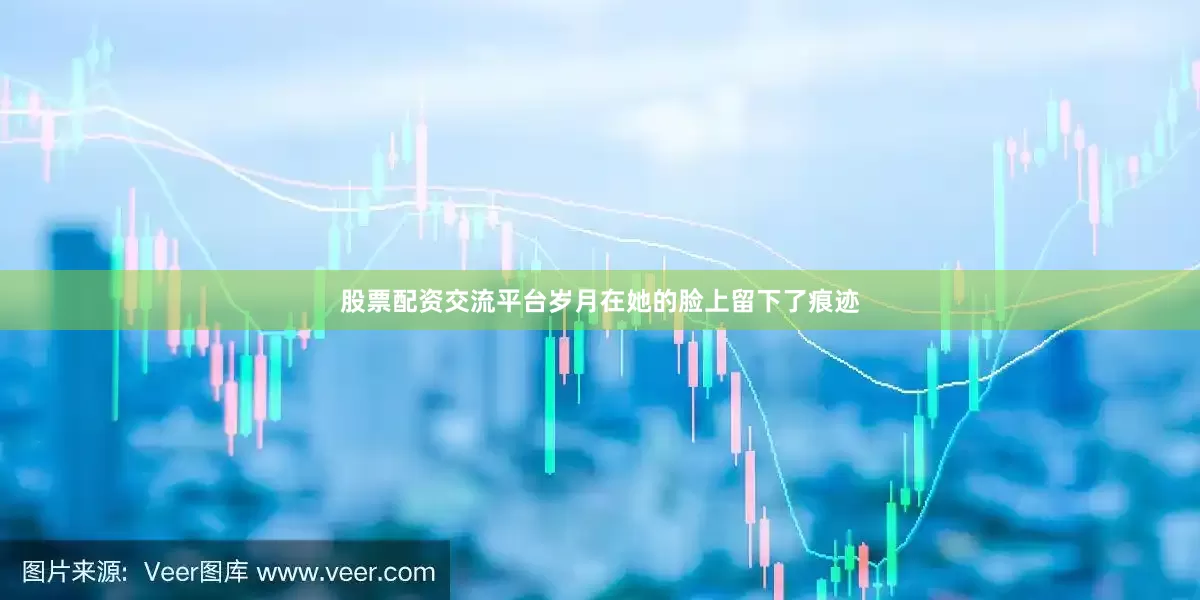 股票配资交流平台岁月在她的脸上留下了痕迹